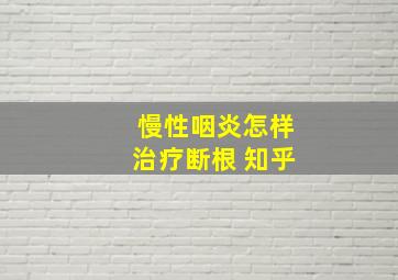 慢性咽炎怎样治疗断根 知乎